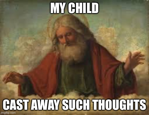 god | MY CHILD; CAST AWAY SUCH THOUGHTS | image tagged in god | made w/ Imgflip meme maker