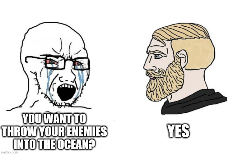 Soyboy Vs Yes Chad | YOU WANT TO THROW YOUR ENEMIES INTO THE OCEAN? YES | image tagged in soyboy vs yes chad | made w/ Imgflip meme maker