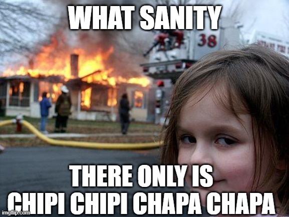 Disaster Girl | WHAT SANITY; THERE ONLY IS CHIPI CHIPI CHAPA CHAPA | image tagged in memes,disaster girl | made w/ Imgflip meme maker