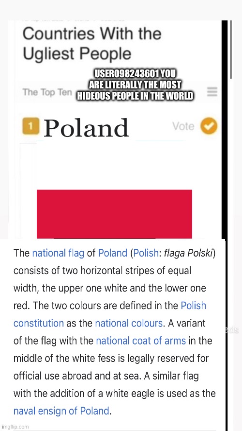 user098243601 Polish people have the ugliest people in the world you are one of them | USER098243601 YOU ARE LITERALLY THE MOST HIDEOUS PEOPLE IN THE WORLD | image tagged in polish,poland,ugly,in,the,world | made w/ Imgflip meme maker