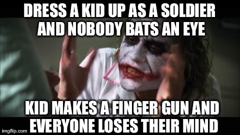 And everybody loses their minds | DRESS A KID UP AS A SOLDIER AND NOBODY BATS AN EYE KID MAKES A FINGER GUN AND EVERYONE LOSES THEIR MIND | image tagged in memes,and everybody loses their minds,AdviceAnimals | made w/ Imgflip meme maker