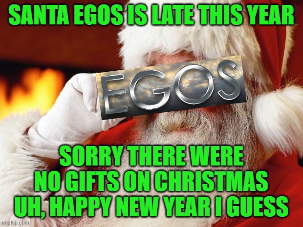 Happy Holidays from your friendly neighborhood EGOS | SANTA EGOS IS LATE THIS YEAR; SORRY THERE WERE NO GIFTS ON CHRISTMAS
UH, HAPPY NEW YEAR I GUESS | image tagged in santa,memes,egos,christmas,new year | made w/ Imgflip meme maker