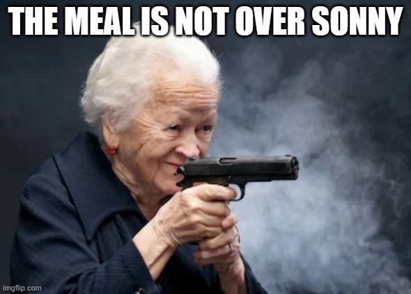 help | THE MEAL IS NOT OVER SONNY | image tagged in grandma with a gun | made w/ Imgflip meme maker