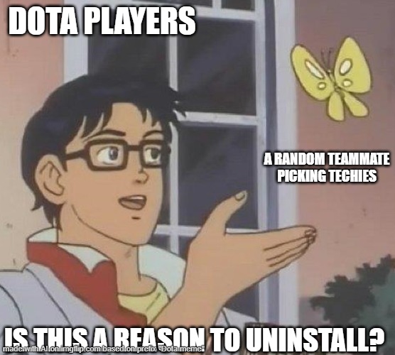 Dota techies pickers. | DOTA PLAYERS; A RANDOM TEAMMATE PICKING TECHIES; IS THIS A REASON TO UNINSTALL? | image tagged in is this butterfly | made w/ Imgflip meme maker
