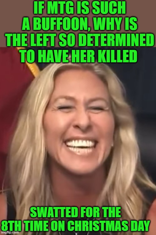 You’ll toe the line or they will try and kill you | IF MTG IS SUCH A BUFFOON, WHY IS THE LEFT SO DETERMINED TO HAVE HER KILLED; SWATTED FOR THE 8TH TIME ON CHRISTMAS DAY | image tagged in marjorie taylor greene,democrat | made w/ Imgflip meme maker