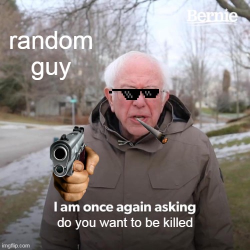 Bernie I Am Once Again Asking For Your Support | random guy; do you want to be killed | image tagged in memes,bernie i am once again asking for your support | made w/ Imgflip meme maker