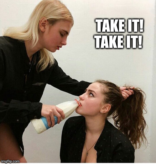 forced to drink the milk | TAKE IT! TAKE IT! | image tagged in forced to drink the milk | made w/ Imgflip meme maker