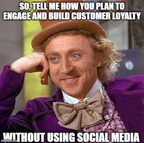 Creepy Condescending Wonka Meme | SO, TELL ME HOW YOU PLAN TO ENGAGE AND BUILD CUSTOMER LOYALTY; WITHOUT USING SOCIAL MEDIA | image tagged in memes,creepy condescending wonka | made w/ Imgflip meme maker