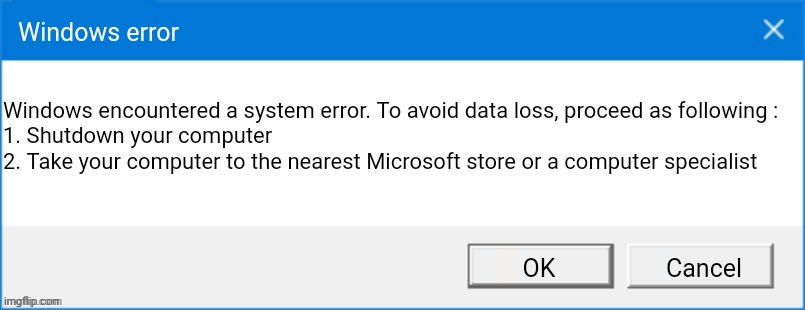 When Windows see something that breaks your brain | Windows error; Windows encountered a system error. To avoid data loss, proceed as following :

1. Shutdown your computer
2. Take your computer to the nearest Microsoft store or a computer specialist; OK; Cancel | image tagged in windows 10 error box | made w/ Imgflip meme maker