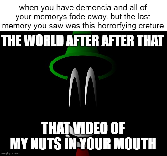 dreams dont come true | when you have demencia and all of your memorys fade away. but the last memory you saw was this horrorfying creture; THE WORLD AFTER AFTER THAT; THAT VIDEO OF MY NUTS IN YOUR MOUTH | image tagged in horror | made w/ Imgflip meme maker