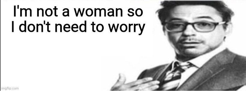 Robert Downey Jr's comments | I'm not a woman so I don't need to worry | image tagged in robert downey jr's comments | made w/ Imgflip meme maker