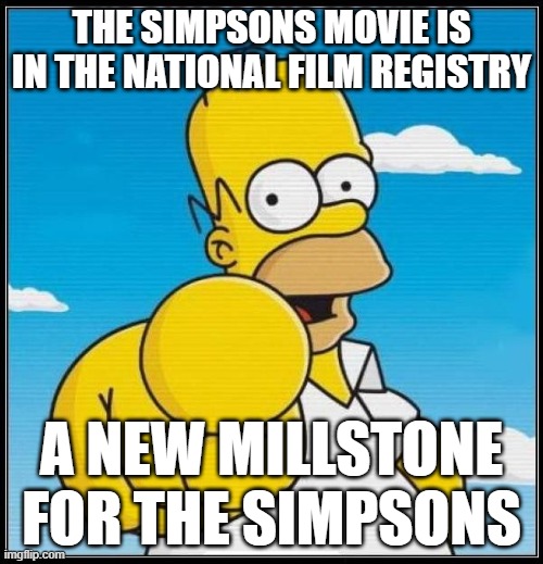 simpsons made history | THE SIMPSONS MOVIE IS IN THE NATIONAL FILM REGISTRY; A NEW MILLSTONE FOR THE SIMPSONS | image tagged in homer simpson ultimate,national anthem,movie humor,and i took that personally,millennials | made w/ Imgflip meme maker