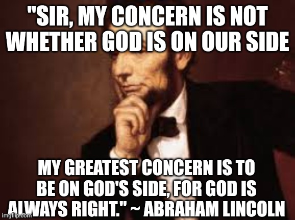 Abe Lincoln | "SIR, MY CONCERN IS NOT WHETHER GOD IS ON OUR SIDE; MY GREATEST CONCERN IS TO BE ON GOD'S SIDE, FOR GOD IS ALWAYS RIGHT." ~ ABRAHAM LINCOLN | image tagged in abe lincoln | made w/ Imgflip meme maker