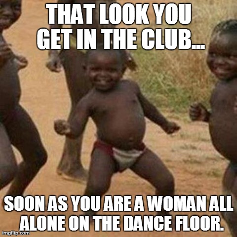 Third World Success Kid | THAT LOOK YOU GET IN THE CLUB... SOON AS YOU ARE A WOMAN ALL  ALONE ON THE DANCE FLOOR. | image tagged in memes,third world success kid | made w/ Imgflip meme maker