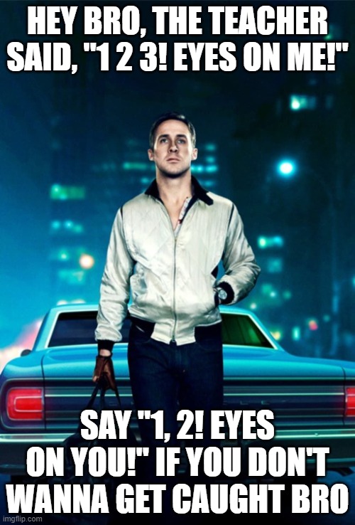 elementary nostalgia | HEY BRO, THE TEACHER SAID, "1 2 3! EYES ON ME!"; SAY "1, 2! EYES ON YOU!" IF YOU DON'T WANNA GET CAUGHT BRO | image tagged in drive,school,teacher,ryan gosling,sigma,memes | made w/ Imgflip meme maker