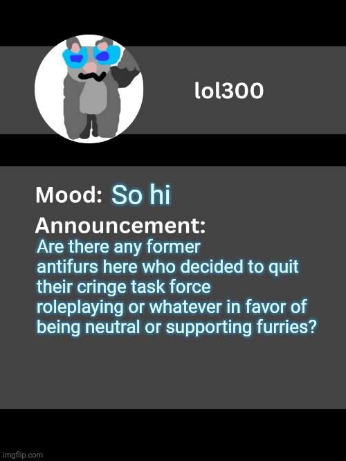 Lol300 announcement template v4 (thanks conehead) | So hi; Are there any former antifurs here who decided to quit their cringe task force roleplaying or whatever in favor of being neutral or supporting furries? | image tagged in lol300 announcement template v4 thanks conehead | made w/ Imgflip meme maker