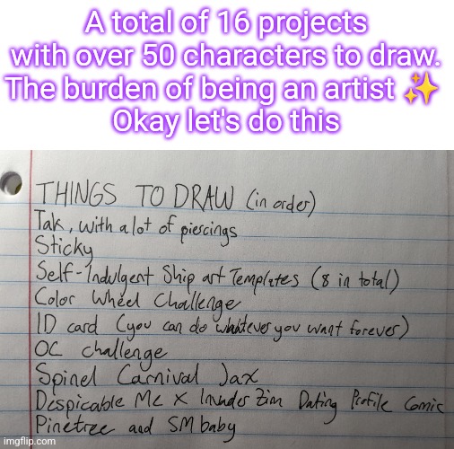 "I'm so excited to draw digitally when I get home!!" The Horrors: | A total of 16 projects with over 50 characters to draw.
The burden of being an artist ✨ 
Okay let's do this | made w/ Imgflip meme maker