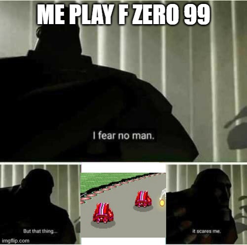 I fear no man | ME PLAY F ZERO 99 | image tagged in i fear no man | made w/ Imgflip meme maker