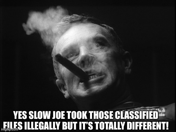 General Ripper (Dr. Strangelove) | YES SLOW JOE TOOK THOSE CLASSIFIED FILES ILLEGALLY BUT IT’S TOTALLY DIFFERENT! | image tagged in general ripper dr strangelove | made w/ Imgflip meme maker