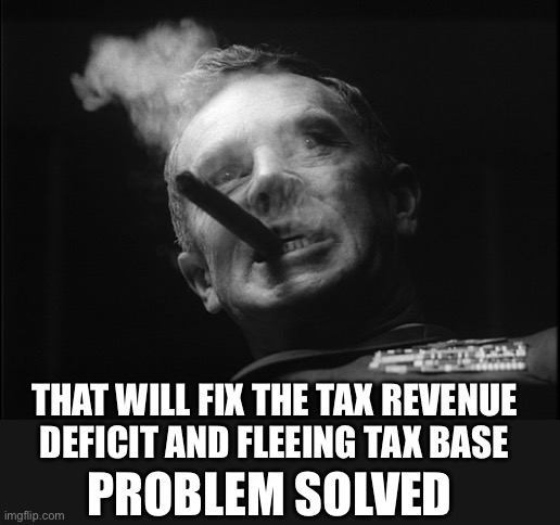 General Ripper (Dr. Strangelove) | PROBLEM SOLVED THAT WILL FIX THE TAX REVENUE DEFICIT AND FLEEING TAX BASE | image tagged in general ripper dr strangelove | made w/ Imgflip meme maker