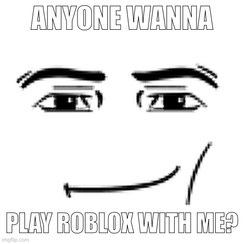 man face | ANYONE WANNA; PLAY ROBLOX WITH ME? | image tagged in man face | made w/ Imgflip meme maker