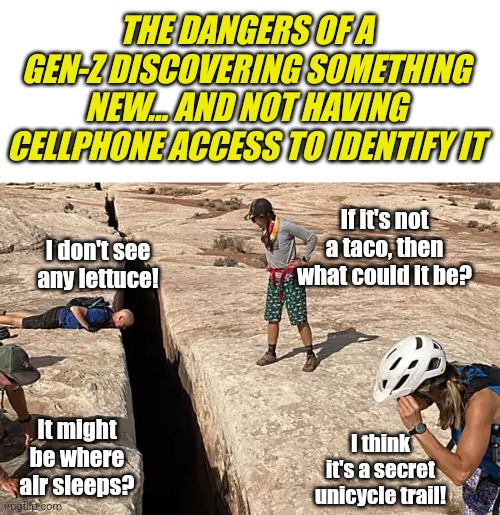 Memory is your backup for times your cellphone has no reception.... | THE DANGERS OF A GEN-Z DISCOVERING SOMETHING NEW... AND NOT HAVING CELLPHONE ACCESS TO IDENTIFY IT; If it's not a taco, then what could it be? I don't see any lettuce! It might be where air sleeps? I think it's a secret unicycle trail! | image tagged in boomer humor millennial humor gen-z humor,cellphone,memory,intelligence,internet,memes | made w/ Imgflip meme maker