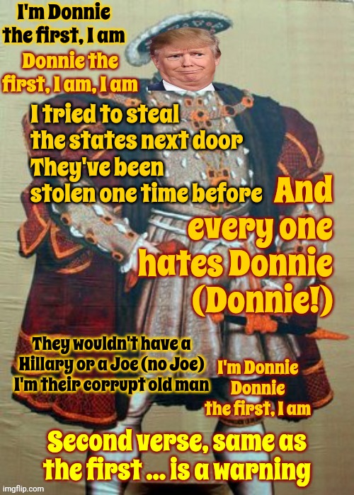 Ghost | I'm Donnie the first, I am; Donnie the first, I am, I am; I tried to steal the states next door
They've been stolen one time before; And every one hates Donnie (Donnie!); They wouldn't have a Hillary or a Joe (no Joe)
I'm their corrupt old man; I'm Donnie
Donnie the first, I am; Second verse, same as the first ... is a warning | image tagged in scumbag trump,lock him up,donald trump derp,trump lies,king donnie,memes | made w/ Imgflip meme maker