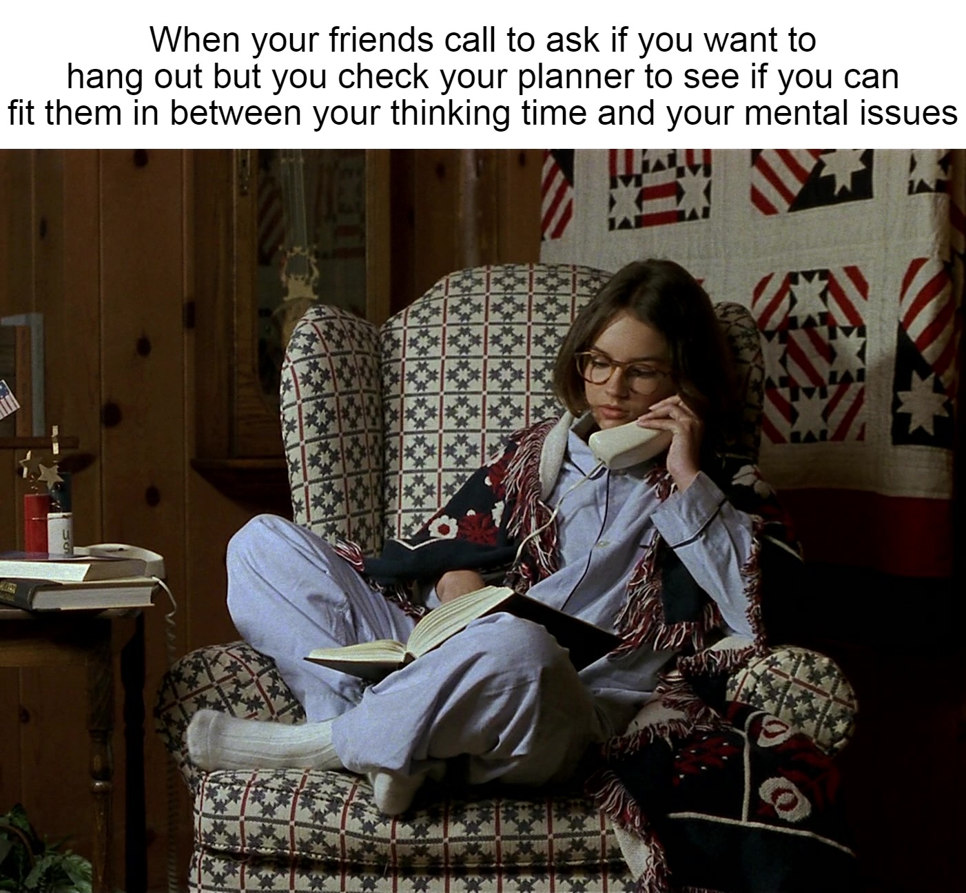 When your friends call to ask if you want to hang out but you check your planner to see if you can fit them in between your thinking time and your mental issues | image tagged in meme,memes,funny,dank memes | made w/ Imgflip meme maker