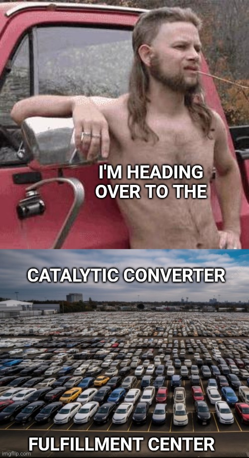 I'M HEADING OVER TO THE; CATALYTIC CONVERTER; FULFILLMENT CENTER | image tagged in almost redneck,cars,amazon | made w/ Imgflip meme maker