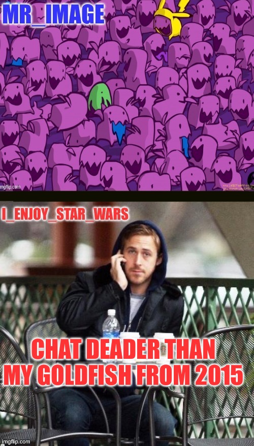 I_enjoy_star_wars and mr_image | CHAT DEADER THAN MY GOLDFISH FROM 2015 | image tagged in i_enjoy_star_wars and mr_image | made w/ Imgflip meme maker