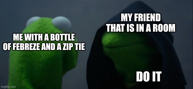 taking a break | MY FRIEND THAT IS IN A ROOM; ME WITH A BOTTLE OF FEBREZE AND A ZIP TIE; DO IT | image tagged in memes,evil kermit | made w/ Imgflip meme maker