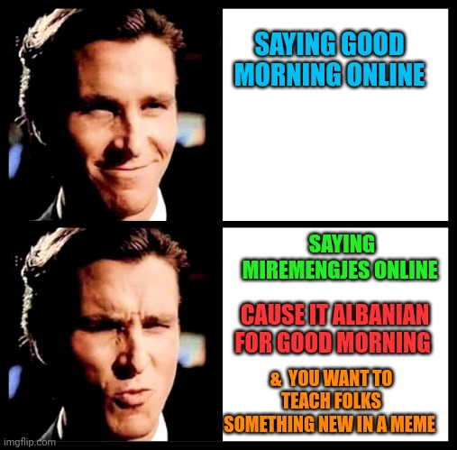 Christian Bale Smile + Ooh | SAYING GOOD MORNING ONLINE; SAYING MIREMENGJES ONLINE; CAUSE IT ALBANIAN FOR GOOD MORNING; &  YOU WANT TO TEACH FOLKS SOMETHING NEW IN A MEME | image tagged in christian bale smile ooh | made w/ Imgflip meme maker