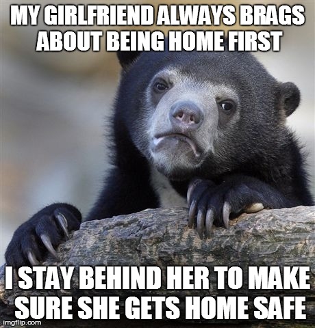 Confession Bear | MY GIRLFRIEND ALWAYS BRAGS ABOUT BEING HOME FIRST I STAY BEHIND HER TO MAKE SURE SHE GETS HOME SAFE | image tagged in memes,confession bear,AdviceAnimals | made w/ Imgflip meme maker