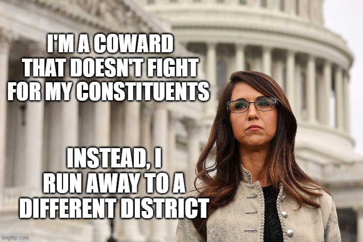 I'M A COWARD
THAT DOESN'T FIGHT FOR MY CONSTITUENTS; INSTEAD, I RUN AWAY TO A DIFFERENT DISTRICT | image tagged in boebert,coward | made w/ Imgflip meme maker