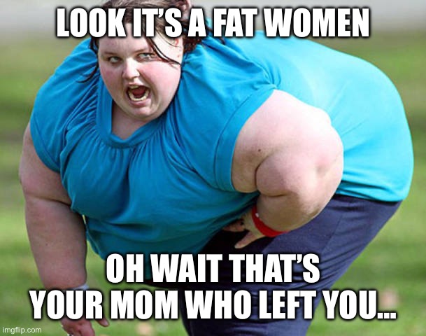 Yo mama so fat | LOOK IT’S A FAT WOMEN; OH WAIT THAT’S YOUR MOM WHO LEFT YOU… | image tagged in fat woman,funny | made w/ Imgflip meme maker