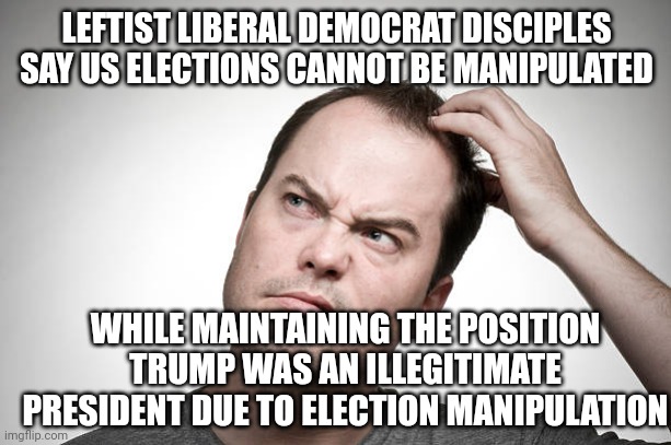 Donald Trump Stole the 2016 Election...quote attributed to someone who said some things. | LEFTIST LIBERAL DEMOCRAT DISCIPLES SAY US ELECTIONS CANNOT BE MANIPULATED; WHILE MAINTAINING THE POSITION TRUMP WAS AN ILLEGITIMATE PRESIDENT DUE TO ELECTION MANIPULATION | image tagged in confused,elections,leftist,liberal logic,liberal hypocrisy,democrat party | made w/ Imgflip meme maker