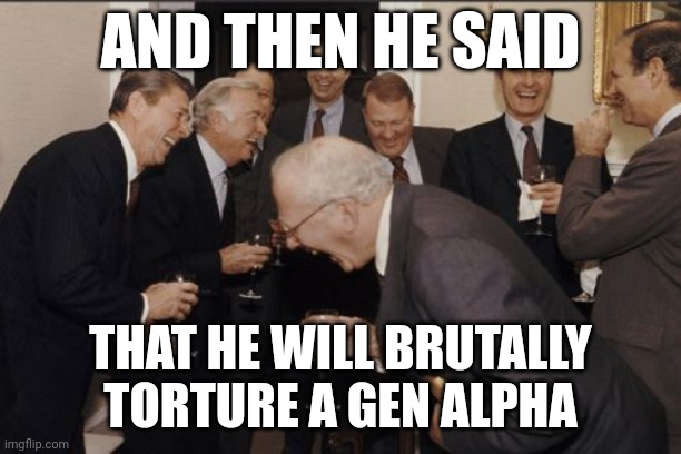 Laughing Men In Suits | AND THEN HE SAID; THAT HE WILL BRUTALLY TORTURE A GEN ALPHA | image tagged in memes,laughing men in suits | made w/ Imgflip meme maker