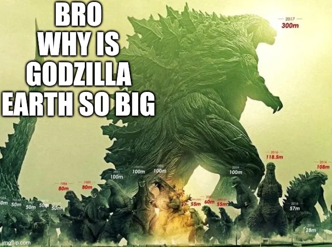 Why Is He So Big | BRO WHY IS GODZILLA EARTH SO BIG | image tagged in godzilla earth,size | made w/ Imgflip meme maker