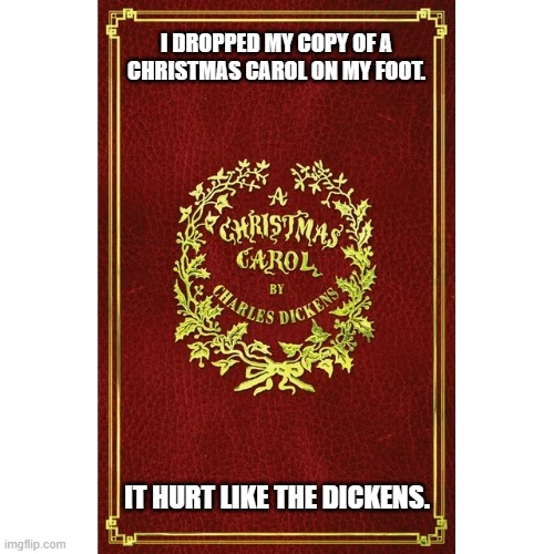 meme by Brad dropped Christmas Carol book on my foot | I DROPPED MY COPY OF A CHRISTMAS CAROL ON MY FOOT. IT HURT LIKE THE DICKENS. | image tagged in christmas,humor | made w/ Imgflip meme maker