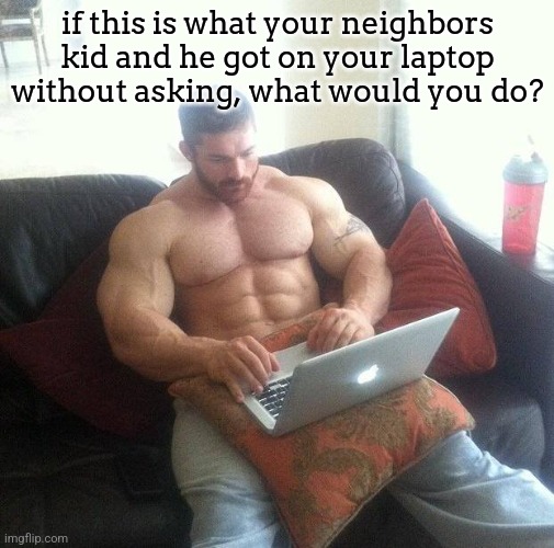 Buff guy typing on a laptop | if this is what your neighbors kid and he got on your laptop without asking, what would you do? | image tagged in buff guy typing on a laptop | made w/ Imgflip meme maker