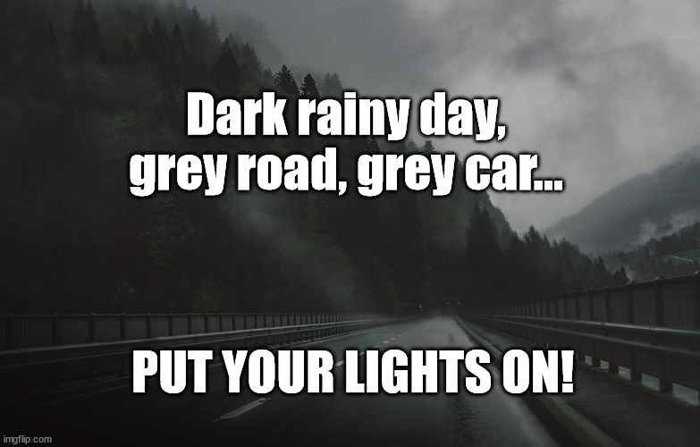 dark rainy day | Dark rainy day, grey road, grey car... PUT YOUR LIGHTS ON! | image tagged in road safety,car | made w/ Imgflip meme maker