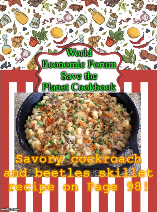 Get your free copy with every Microsoft System Update! Limit 365 copies per year. | World Economic Forum Save the Planet Cookbook; Savory cockroach and beetles skillet recipe on Page 98! | image tagged in wef,bugs,eat bugs | made w/ Imgflip meme maker