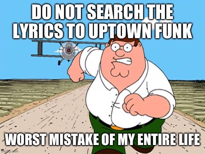Peter Griffin running away | DO NOT SEARCH THE LYRICS TO UPTOWN FUNK; WORST MISTAKE OF MY ENTIRE LIFE | image tagged in peter griffin running away | made w/ Imgflip meme maker