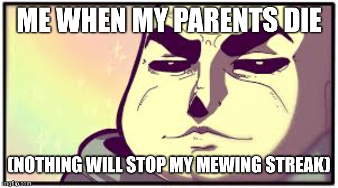 Sans is mewing | ME WHEN MY PARENTS DIE; (NOTHING WILL STOP MY MEWING STREAK) | image tagged in sans is mewing | made w/ Imgflip meme maker