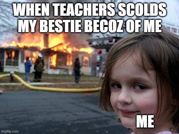 Alwayss | WHEN TEACHERS SCOLDS MY BESTIE BECOZ OF ME; ME | image tagged in memes,disaster girl | made w/ Imgflip meme maker