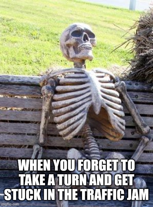 Then all of a sudden you need to take a piss | WHEN YOU FORGET TO TAKE A TURN AND GET STUCK IN THE TRAFFIC JAM | image tagged in memes,waiting skeleton,traffic,traffic jam,road,relatable | made w/ Imgflip meme maker