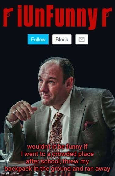 cant stop thinking of doing it | wouldn't it be funny if I went to a crowded place after school, threw my backpack in the ground and ran away | image tagged in iunfunny's sopranos template | made w/ Imgflip meme maker