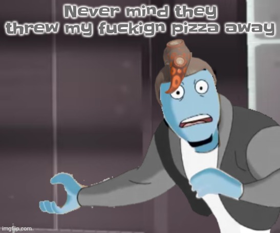 :(((((((((((((((( | Never mind they threw my fuckign pizza away | image tagged in why he in side order | made w/ Imgflip meme maker