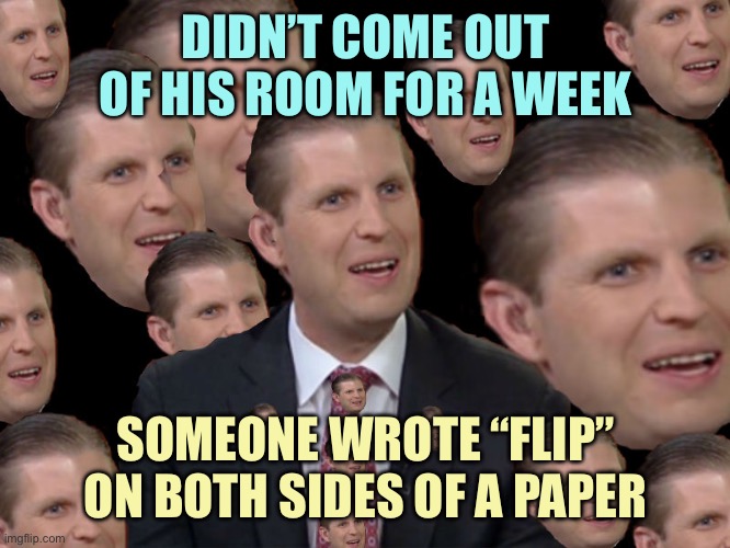 Eric Trump | DIDN’T COME OUT OF HIS ROOM FOR A WEEK; SOMEONE WROTE “FLIP” ON BOTH SIDES OF A PAPER | image tagged in eric trump,memes | made w/ Imgflip meme maker
