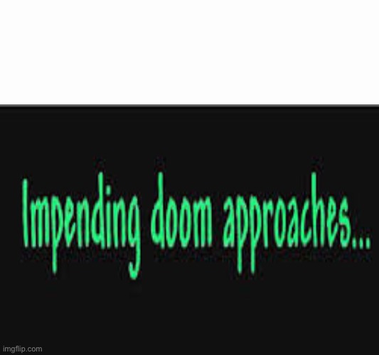 Impending doom approaches | image tagged in impending doom approaches | made w/ Imgflip meme maker